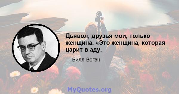 Дьявол, друзья мои, только женщина. «Это женщина, которая царит в аду.