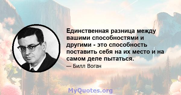 Единственная разница между вашими способностями и другими - это способность поставить себя на их место и на самом деле пытаться.