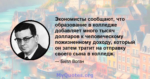 Экономисты сообщают, что образование в колледже добавляет много тысяч долларов к человеческому пожизненному доходу, который он затем тратит на отправку своего сына в колледж.