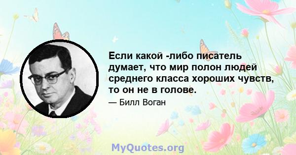 Если какой -либо писатель думает, что мир полон людей среднего класса хороших чувств, то он не в голове.