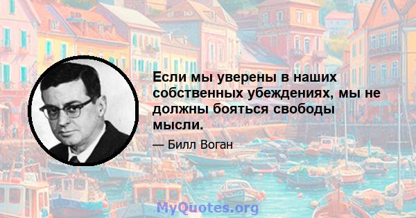 Если мы уверены в наших собственных убеждениях, мы не должны бояться свободы мысли.