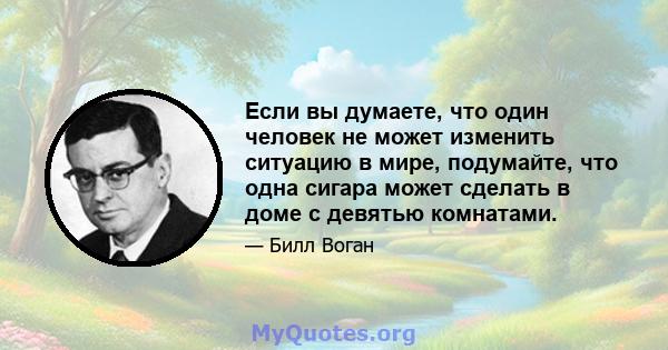 Если вы думаете, что один человек не может изменить ситуацию в мире, подумайте, что одна сигара может сделать в доме с девятью комнатами.