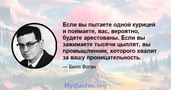 Если вы пытаете одной курицей и поймаете, вас, вероятно, будете арестованы. Если вы зажимаете тысячи цыплят, вы промышленник, которого хвалит за вашу проницательность.