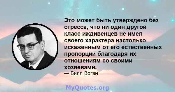 Это может быть утверждено без стресса, что ни один другой класс иждивенцев не имел своего характера настолько искаженным от его естественных пропорций благодаря их отношениям со своими хозяевами.