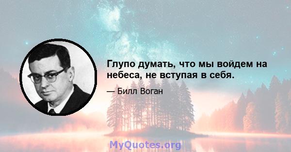 Глупо думать, что мы войдем на небеса, не вступая в себя.