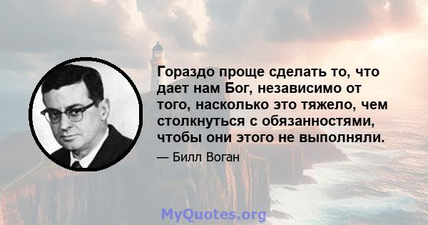 Гораздо проще сделать то, что дает нам Бог, независимо от того, насколько это тяжело, чем столкнуться с обязанностями, чтобы они этого не выполняли.