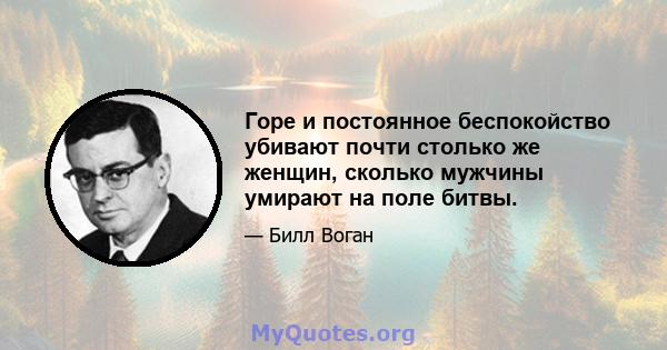 Горе и постоянное беспокойство убивают почти столько же женщин, сколько мужчины умирают на поле битвы.