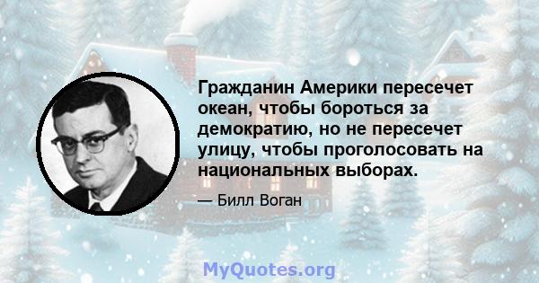 Гражданин Америки пересечет океан, чтобы бороться за демократию, но не пересечет улицу, чтобы проголосовать на национальных выборах.