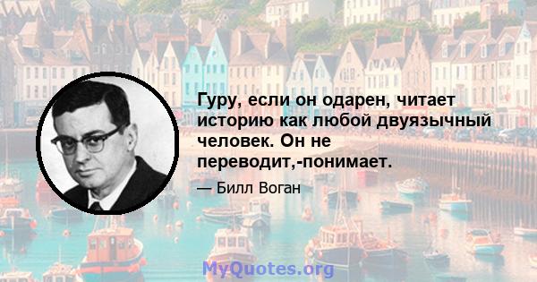 Гуру, если он одарен, читает историю как любой двуязычный человек. Он не переводит,-понимает.