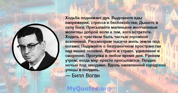 Ходьба поднимает дух. Выдохните яды напряжения, стресса и беспокойства; Дышите в силу Бога. Присылайте маленькие молчаливые молитвы доброй воли к тем, кого встретите. Ходить с чувством быть частью огромной вселенной.