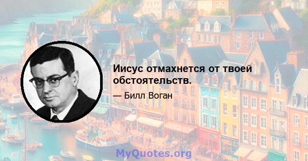 Иисус отмахнется от твоей обстоятельств.