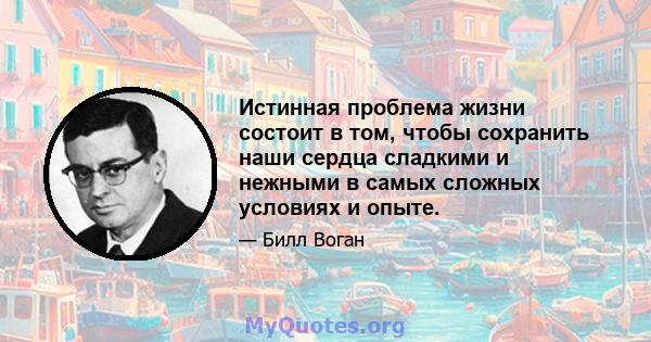 Истинная проблема жизни состоит в том, чтобы сохранить наши сердца сладкими и нежными в самых сложных условиях и опыте.