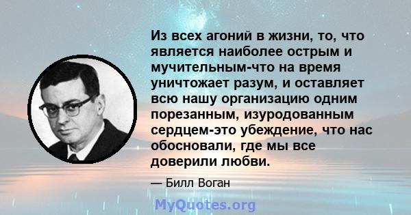 Из всех агоний в жизни, то, что является наиболее острым и мучительным-что на время уничтожает разум, и оставляет всю нашу организацию одним порезанным, изуродованным сердцем-это убеждение, что нас обосновали, где мы