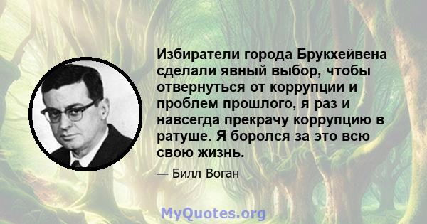 Избиратели города Брукхейвена сделали явный выбор, чтобы отвернуться от коррупции и проблем прошлого, я раз и навсегда прекрачу коррупцию в ратуше. Я боролся за это всю свою жизнь.