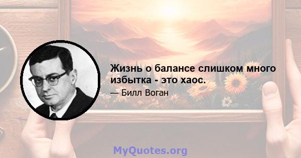 Жизнь о балансе слишком много избытка - это хаос.