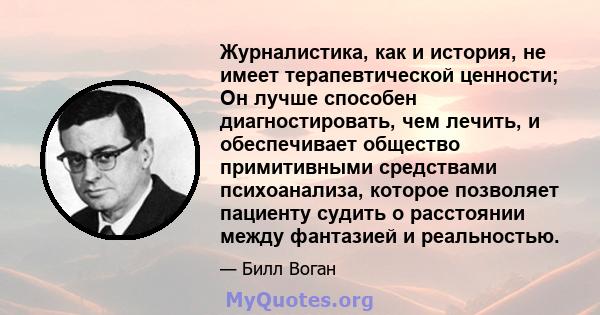 Журналистика, как и история, не имеет терапевтической ценности; Он лучше способен диагностировать, чем лечить, и обеспечивает общество примитивными средствами психоанализа, которое позволяет пациенту судить о расстоянии 