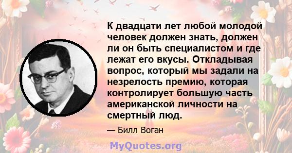 К двадцати лет любой молодой человек должен знать, должен ли он быть специалистом и где лежат его вкусы. Откладывая вопрос, который мы задали на незрелость премию, которая контролирует большую часть американской