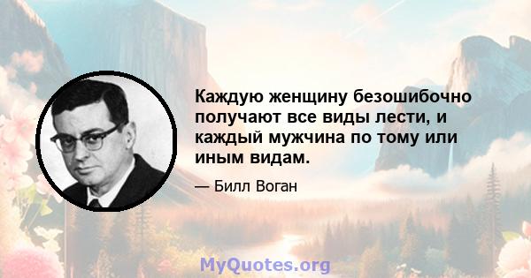 Каждую женщину безошибочно получают все виды лести, и каждый мужчина по тому или иным видам.