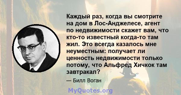 Каждый раз, когда вы смотрите на дом в Лос-Анджелесе, агент по недвижимости скажет вам, что кто-то известный когда-то там жил. Это всегда казалось мне неуместным: получает ли ценность недвижимости только потому, что