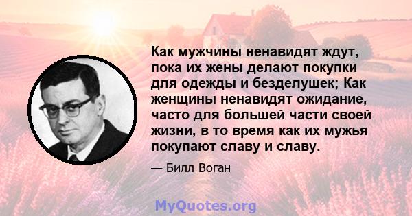 Как мужчины ненавидят ждут, пока их жены делают покупки для одежды и безделушек; Как женщины ненавидят ожидание, часто для большей части своей жизни, в то время как их мужья покупают славу и славу.