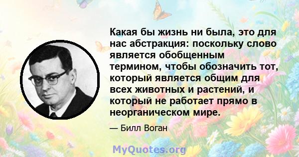 Какая бы жизнь ни была, это для нас абстракция: поскольку слово является обобщенным термином, чтобы обозначить тот, который является общим для всех животных и растений, и который не работает прямо в неорганическом мире.