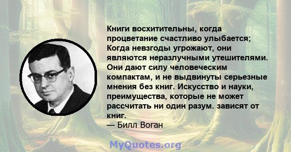 Книги восхитительны, когда процветание счастливо улыбается; Когда невзгоды угрожают, они являются неразлучными утешителями. Они дают силу человеческим компактам, и не выдвинуты серьезные мнения без книг. Искусство и