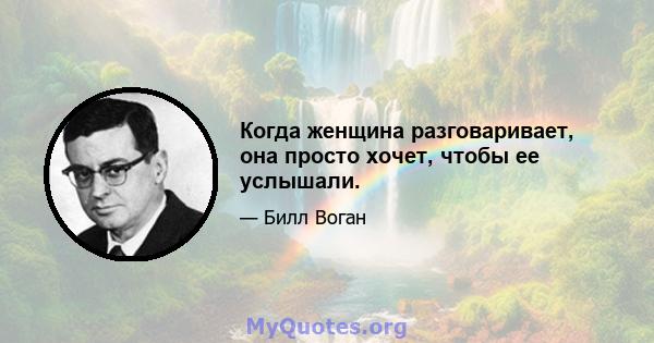 Когда женщина разговаривает, она просто хочет, чтобы ее услышали.