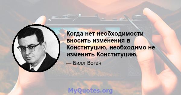 Когда нет необходимости вносить изменения в Конституцию, необходимо не изменить Конституцию.