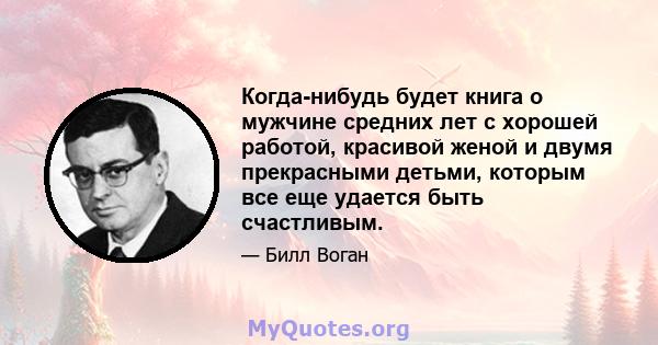 Когда-нибудь будет книга о мужчине средних лет с хорошей работой, красивой женой и двумя прекрасными детьми, которым все еще удается быть счастливым.