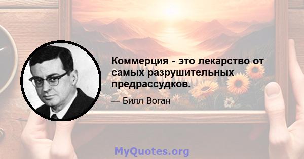 Коммерция - это лекарство от самых разрушительных предрассудков.