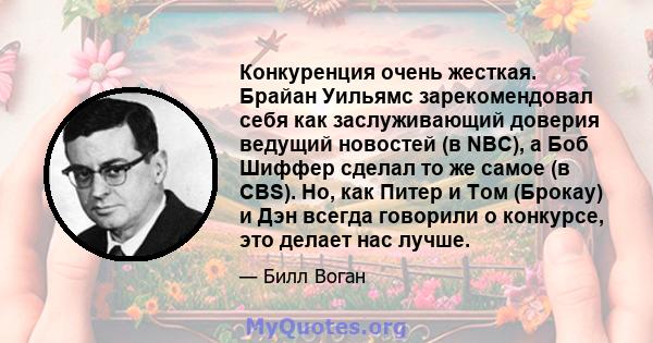 Конкуренция очень жесткая. Брайан Уильямс зарекомендовал себя как заслуживающий доверия ведущий новостей (в NBC), а Боб Шиффер сделал то же самое (в CBS). Но, как Питер и Том (Брокау) и Дэн всегда говорили о конкурсе,