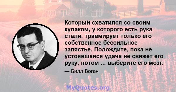 Который схватился со своим кулаком, у которого есть рука стали, травмирует только его собственное бессильное запястье. Подождите, пока не устоявшаяся удача не свяжет его руку, потом ... выберите его мозг.