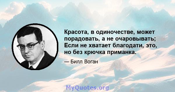 Красота, в одиночестве, может порадовать, а не очаровывать; Если не хватает благодати, это, но без крючка приманка.