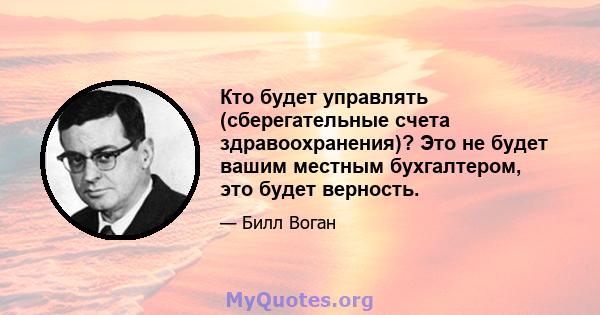 Кто будет управлять (сберегательные счета здравоохранения)? Это не будет вашим местным бухгалтером, это будет верность.