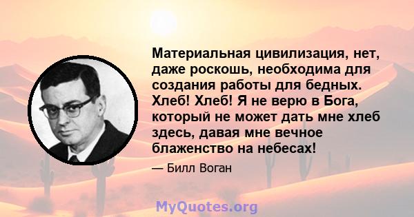 Материальная цивилизация, нет, даже роскошь, необходима для создания работы для бедных. Хлеб! Хлеб! Я не верю в Бога, который не может дать мне хлеб здесь, давая мне вечное блаженство на небесах!