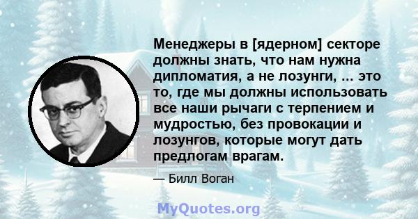 Менеджеры в [ядерном] секторе должны знать, что нам нужна дипломатия, а не лозунги, ... это то, где мы должны использовать все наши рычаги с терпением и мудростью, без провокации и лозунгов, которые могут дать предлогам 