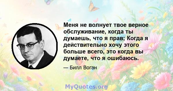 Меня не волнует твое верное обслуживание, когда ты думаешь, что я прав; Когда я действительно хочу этого больше всего, это когда вы думаете, что я ошибаюсь.