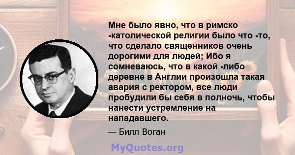 Мне было явно, что в римско -католической религии было что -то, что сделало священников очень дорогими для людей; Ибо я сомневаюсь, что в какой -либо деревне в Англии произошла такая авария с ректором, все люди