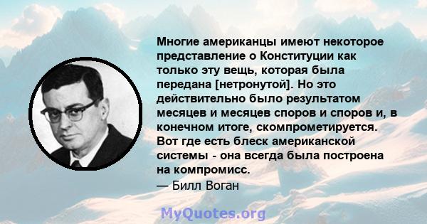 Многие американцы имеют некоторое представление о Конституции как только эту вещь, которая была передана [нетронутой]. Но это действительно было результатом месяцев и месяцев споров и споров и, в конечном итоге,