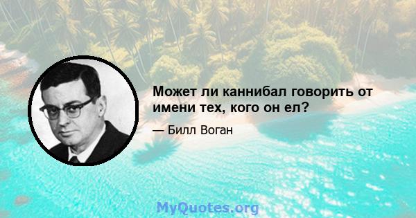 Может ли каннибал говорить от имени тех, кого он ел?