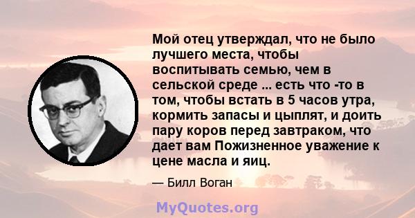 Мой отец утверждал, что не было лучшего места, чтобы воспитывать семью, чем в сельской среде ... есть что -то в том, чтобы встать в 5 часов утра, кормить запасы и цыплят, и доить пару коров перед завтраком, что дает вам 