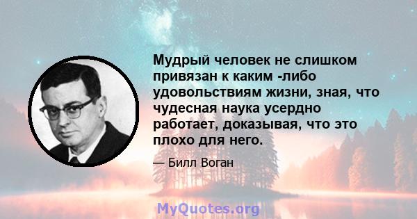 Мудрый человек не слишком привязан к каким -либо удовольствиям жизни, зная, что чудесная наука усердно работает, доказывая, что это плохо для него.