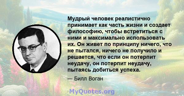 Мудрый человек реалистично принимает как часть жизни и создает философию, чтобы встретиться с ними и максимально использовать их. Он живет по принципу ничего, что не пытался, ничего не получило и решается, что если он