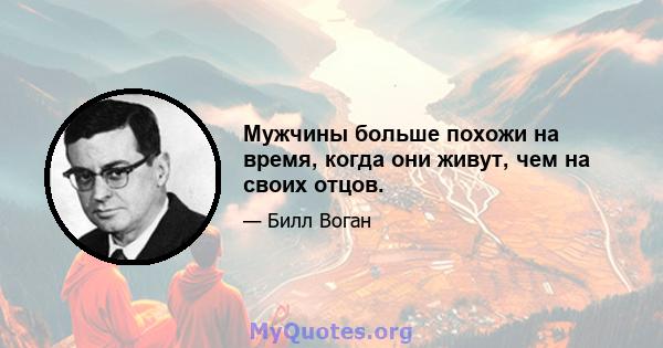 Мужчины больше похожи на время, когда они живут, чем на своих отцов.