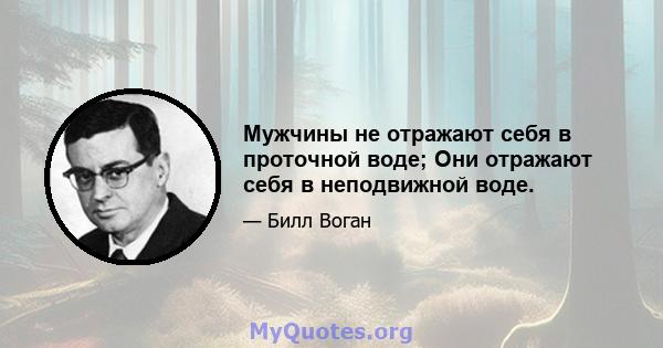 Мужчины не отражают себя в проточной воде; Они отражают себя в неподвижной воде.