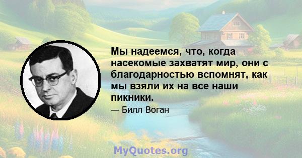 Мы надеемся, что, когда насекомые захватят мир, они с благодарностью вспомнят, как мы взяли их на все наши пикники.