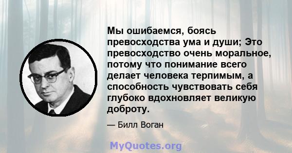 Мы ошибаемся, боясь превосходства ума и души; Это превосходство очень моральное, потому что понимание всего делает человека терпимым, а способность чувствовать себя глубоко вдохновляет великую доброту.