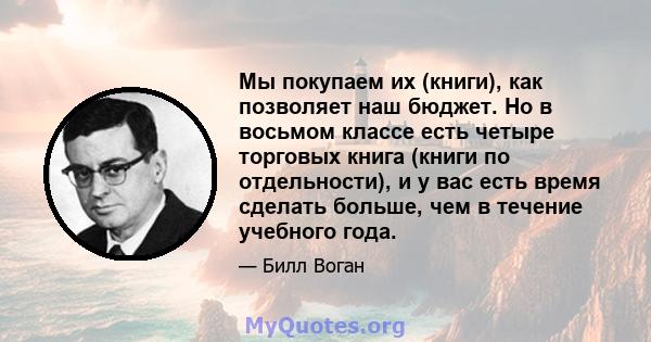 Мы покупаем их (книги), как позволяет наш бюджет. Но в восьмом классе есть четыре торговых книга (книги по отдельности), и у вас есть время сделать больше, чем в течение учебного года.