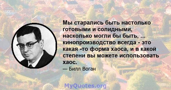 Мы старались быть настолько готовыми и солидными, насколько могли бы быть, ... кинопроизводство всегда - это какая -то форма хаоса, и в какой степени вы можете использовать хаос.