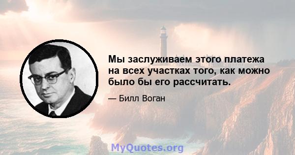 Мы заслуживаем этого платежа на всех участках того, как можно было бы его рассчитать.